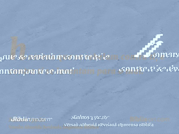 homens que se rebelam contra ti, e contra ti se levantam para o mal.