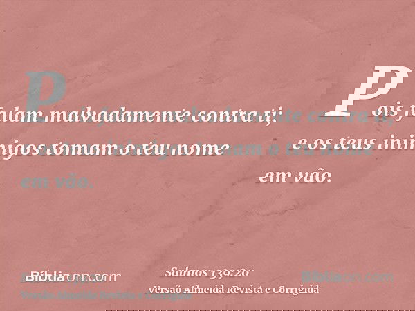 Pois falam malvadamente contra ti; e os teus inimigos tomam o teu nome em vão.