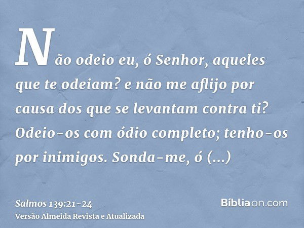 Não odeio eu, ó Senhor, aqueles que te odeiam? e não me aflijo por causa dos que se levantam contra ti?Odeio-os com ódio completo; tenho-os por inimigos.Sonda-m