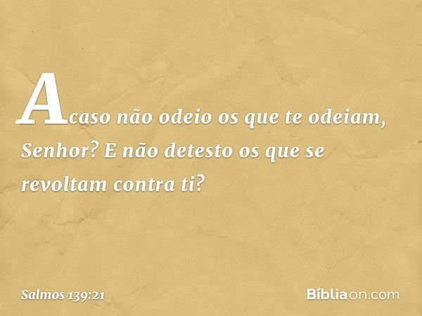 Acaso não odeio os que te odeiam, Senhor?
E não detesto os que se revoltam contra ti? -- Salmo 139:21