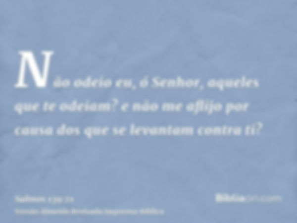 Não odeio eu, ó Senhor, aqueles que te odeiam? e não me aflijo por causa dos que se levantam contra ti?