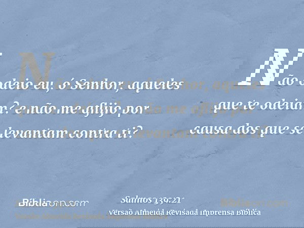 Não odeio eu, ó Senhor, aqueles que te odeiam? e não me aflijo por causa dos que se levantam contra ti?
