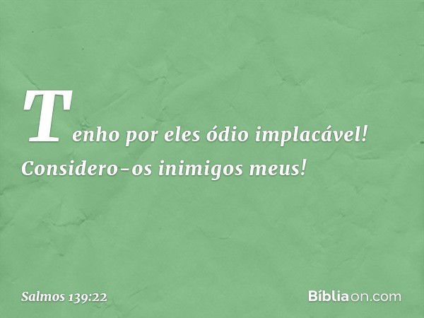 Tenho por eles ódio implacável!
Considero-os inimigos meus! -- Salmo 139:22