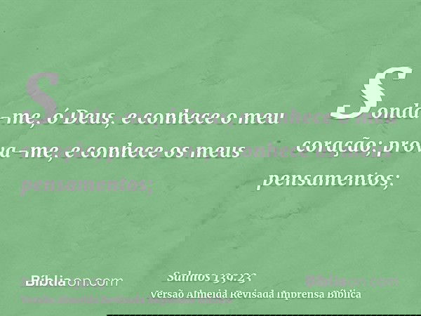 Sonda-me, ó Deus, e conhece o meu coração; prova-me, e conhece os meus pensamentos;