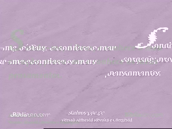 Sonda-me, ó Deus, e conhece o meu coração; prova-me e conhece os meus pensamentos.