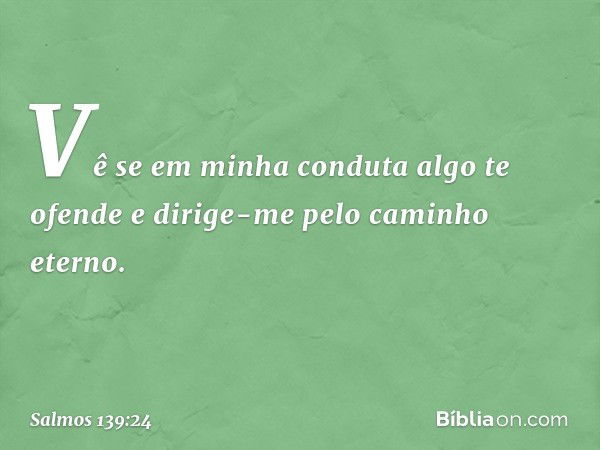 Vê se em minha conduta algo te ofende
e dirige-me pelo caminho eterno. -- Salmo 139:24