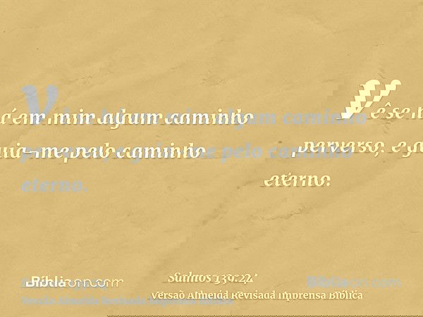 vê se há em mim algum caminho perverso, e guia-me pelo caminho eterno.