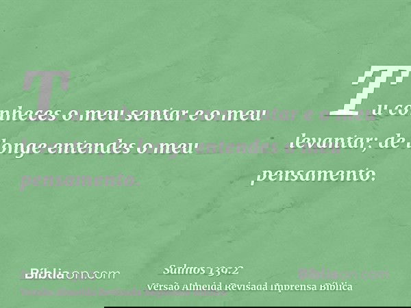 Tu conheces o meu sentar e o meu levantar; de longe entendes o meu pensamento.