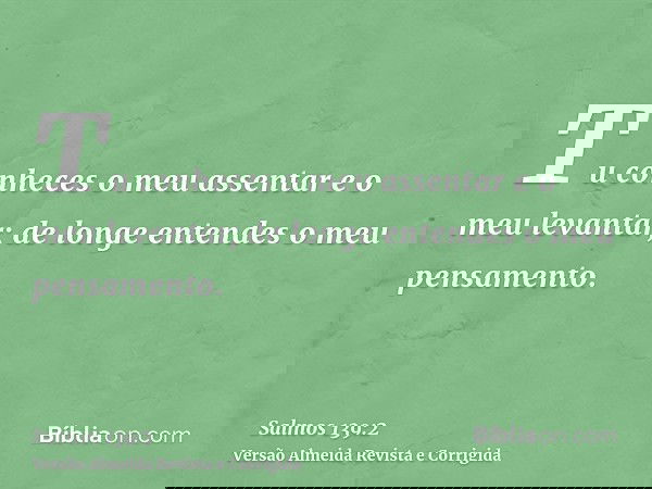 Tu conheces o meu assentar e o meu levantar; de longe entendes o meu pensamento.