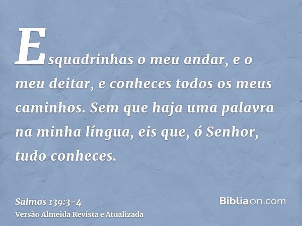 Esquadrinhas o meu andar, e o meu deitar, e conheces todos os meus caminhos.Sem que haja uma palavra na minha língua, eis que, ó Senhor, tudo conheces.