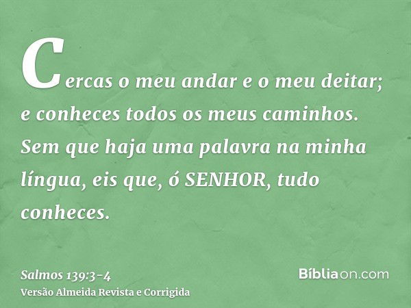 Cercas o meu andar e o meu deitar; e conheces todos os meus caminhos.Sem que haja uma palavra na minha língua, eis que, ó SENHOR, tudo conheces.