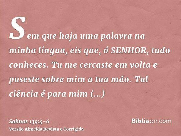 Sem que haja uma palavra na minha língua, eis que, ó SENHOR, tudo conheces.Tu me cercaste em volta e puseste sobre mim a tua mão.Tal ciência é para mim maravilh