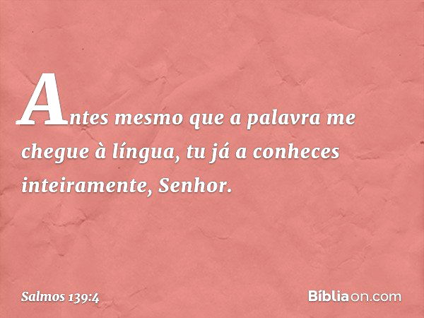 Antes mesmo que a palavra
me chegue à língua,
tu já a conheces inteiramente, Senhor. -- Salmo 139:4