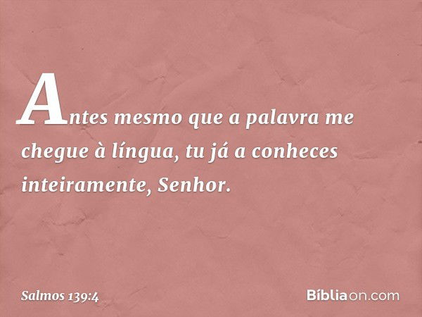 Antes mesmo que a palavra
me chegue à língua,
tu já a conheces inteiramente, Senhor. -- Salmo 139:4