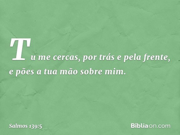 Tu me cercas, por trás e pela frente,
e pões a tua mão sobre mim. -- Salmo 139:5