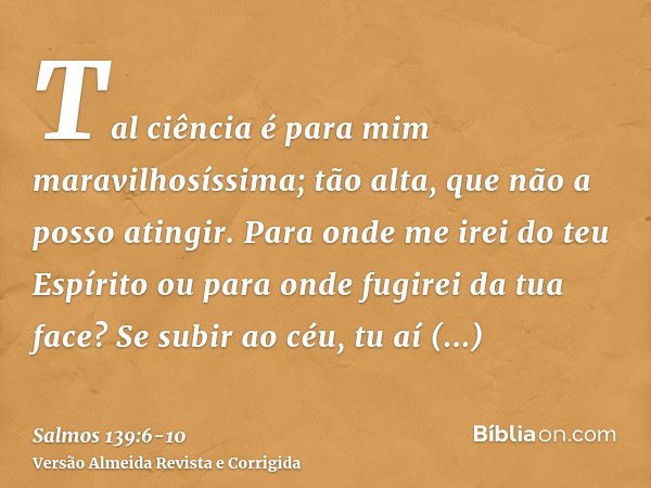 Tal ciência é para mim maravilhosíssima; tão alta, que não a posso atingir.Para onde me irei do teu Espírito ou para onde fugirei da tua face?Se subir ao céu, t