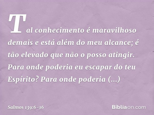 Tal conhecimento é maravilhoso demais
e está além do meu alcance;
é tão elevado que não o posso atingir. Para onde poderia eu escapar do teu Espírito?
Para onde