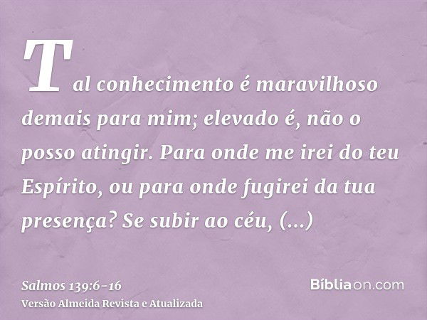 Tal conhecimento é maravilhoso demais para mim; elevado é, não o posso atingir.Para onde me irei do teu Espírito, ou para onde fugirei da tua presença?Se subir 