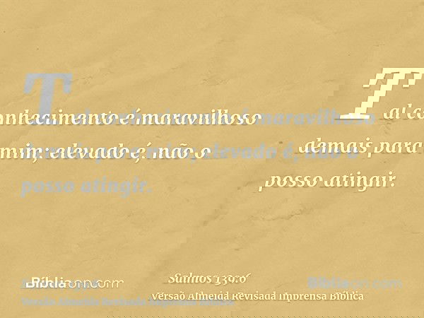 Tal conhecimento é maravilhoso demais para mim; elevado é, não o posso atingir.