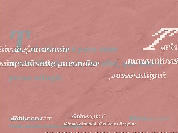 Tal ciência é para mim maravilhosíssima; tão alta, que não a posso atingir.
