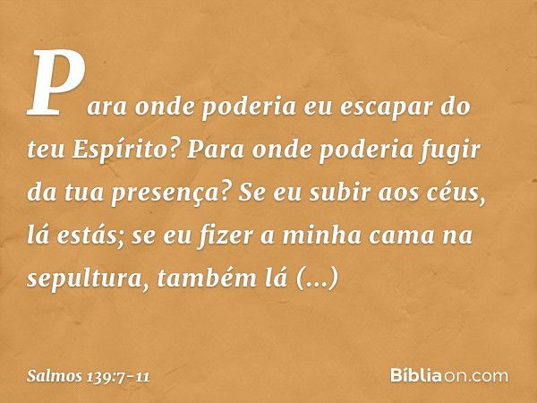 Para onde poderia eu escapar do teu Espírito?
Para onde poderia fugir da tua presença? Se eu subir aos céus, lá estás;
se eu fizer a minha cama na sepultura,
ta