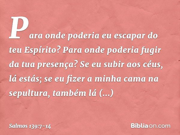 Para onde poderia eu escapar do teu Espírito?
Para onde poderia fugir da tua presença? Se eu subir aos céus, lá estás;
se eu fizer a minha cama na sepultura,
ta