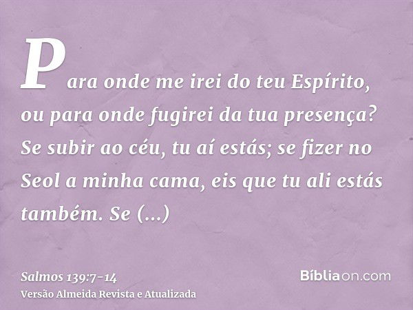 Para onde me irei do teu Espírito, ou para onde fugirei da tua presença?Se subir ao céu, tu aí estás; se fizer no Seol a minha cama, eis que tu ali estás também