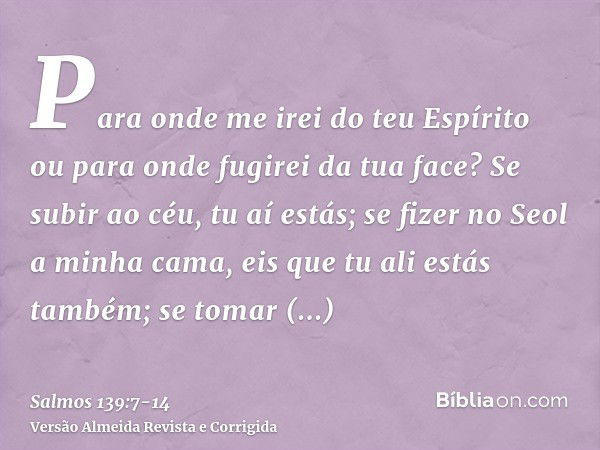 Para onde me irei do teu Espírito ou para onde fugirei da tua face?Se subir ao céu, tu aí estás; se fizer no Seol a minha cama, eis que tu ali estás também;se t