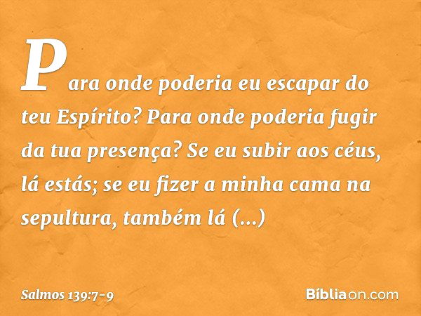 Para onde poderia eu escapar do teu Espírito?
Para onde poderia fugir da tua presença? Se eu subir aos céus, lá estás;
se eu fizer a minha cama na sepultura,
ta