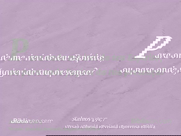 Para onde me irei do teu Espírito, ou para onde fugirei da tua presença?
