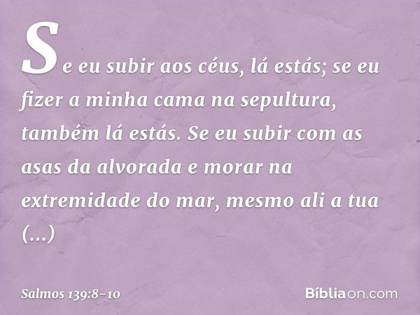 Se eu subir aos céus, lá estás;
se eu fizer a minha cama na sepultura,
também lá estás. Se eu subir com as asas da alvorada
e morar na extremidade do mar, mesmo