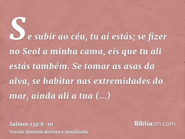 Se subir ao céu, tu aí estás; se fizer no Seol a minha cama, eis que tu ali estás também.Se tomar as asas da alva, se habitar nas extremidades do mar,ainda ali 