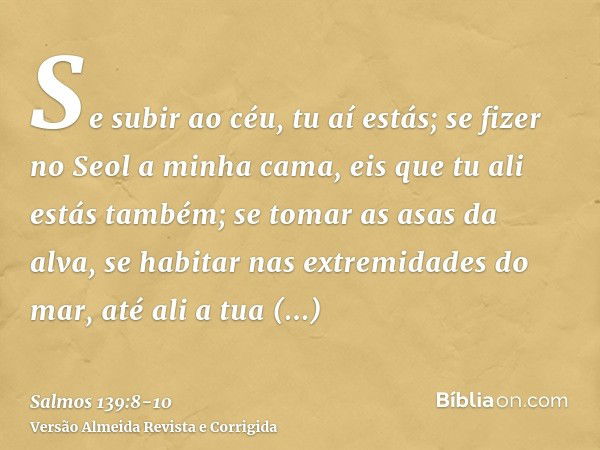 Se subir ao céu, tu aí estás; se fizer no Seol a minha cama, eis que tu ali estás também;se tomar as asas da alva, se habitar nas extremidades do mar,até ali a 