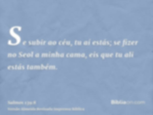 Se subir ao céu, tu aí estás; se fizer no Seol a minha cama, eis que tu ali estás também.