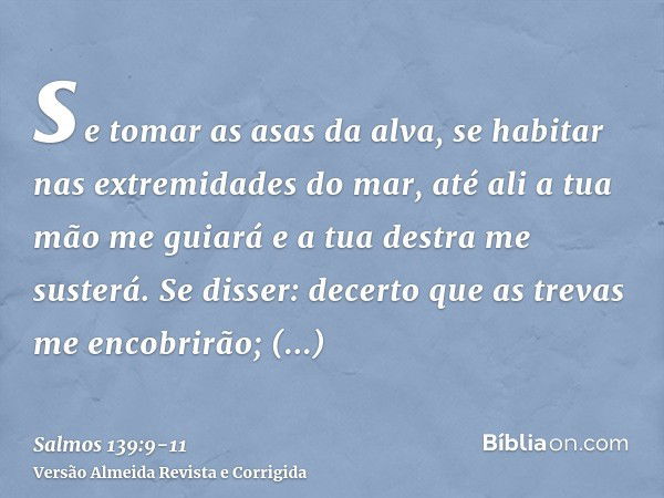 se tomar as asas da alva, se habitar nas extremidades do mar,até ali a tua mão me guiará e a tua destra me susterá.Se disser: decerto que as trevas me encobrirã