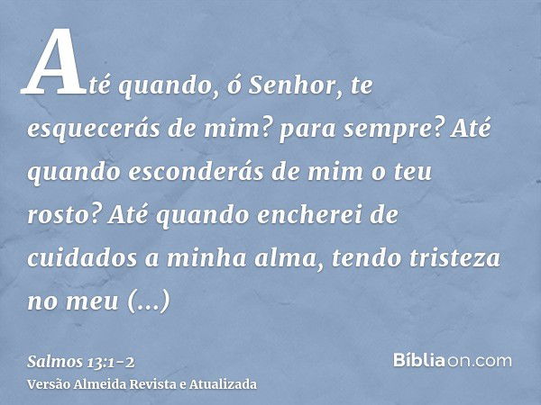 Até quando, ó Senhor, te esquecerás de mim? para sempre? Até quando esconderás de mim o teu rosto?Até quando encherei de cuidados a minha alma, tendo tristeza n