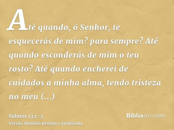 Até quando, ó Senhor, te esquecerás de mim? para sempre? Até quando esconderás de mim o teu rosto?Até quando encherei de cuidados a minha alma, tendo tristeza n