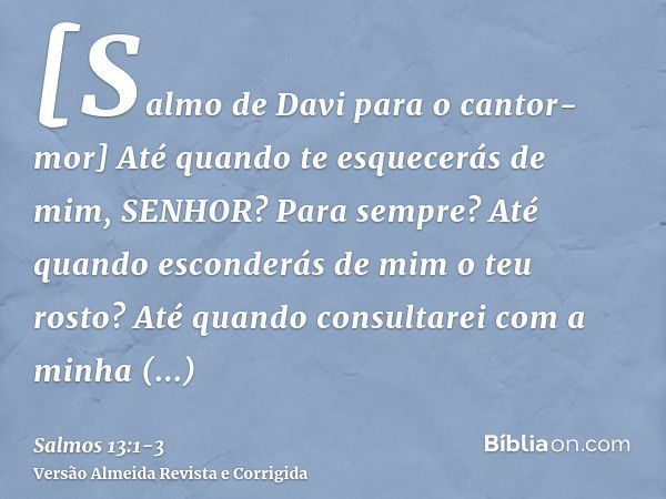 [Salmo de Davi para o cantor-mor] Até quando te esquecerás de mim, SENHOR? Para sempre? Até quando esconderás de mim o teu rosto?Até quando consultarei com a mi