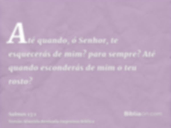 Até quando, ó Senhor, te esquecerás de mim? para sempre? Até quando esconderás de mim o teu rosto?