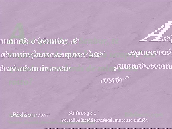 Até quando, ó Senhor, te esquecerás de mim? para sempre? Até quando esconderás de mim o teu rosto?