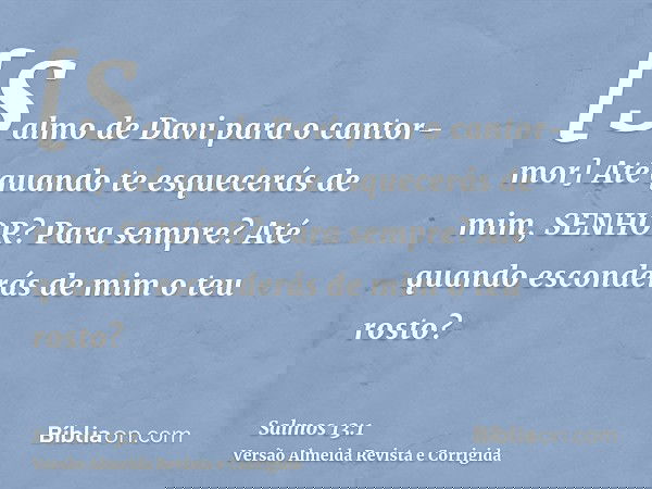 [Salmo de Davi para o cantor-mor] Até quando te esquecerás de mim, SENHOR? Para sempre? Até quando esconderás de mim o teu rosto?