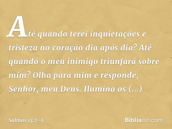 Até quando terei inquietações
e tristeza no coração dia após dia?
Até quando o meu inimigo triunfará sobre mim? Olha para mim e responde, Senhor, meu Deus.
Ilum