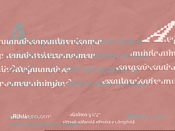 Até quando consultarei com a minha alma, tendo tristeza no meu coração cada dia? Até quando se exaltará sobre mim o meu inimigo?