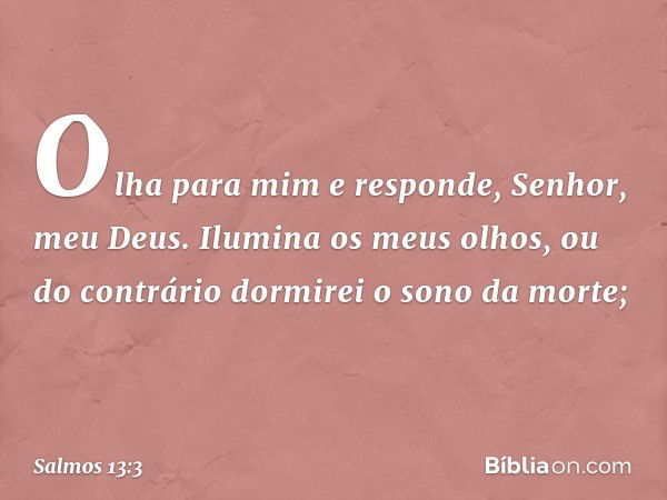 Olha para mim e responde, Senhor, meu Deus.
Ilumina os meus olhos,
ou do contrário dormirei o sono da morte; -- Salmo 13:3