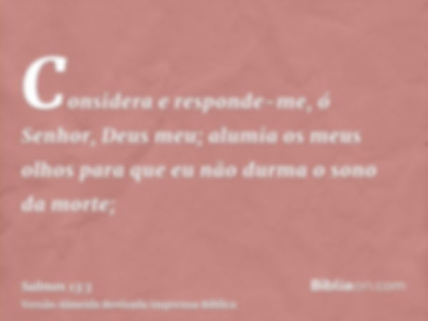 Considera e responde-me, ó Senhor, Deus meu; alumia os meus olhos para que eu não durma o sono da morte;