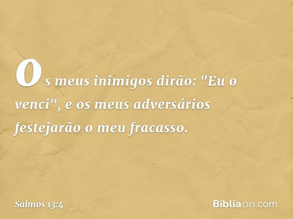 os meus inimigos dirão: "Eu o venci",
e os meus adversários festejarão o meu fracasso. -- Salmo 13:4