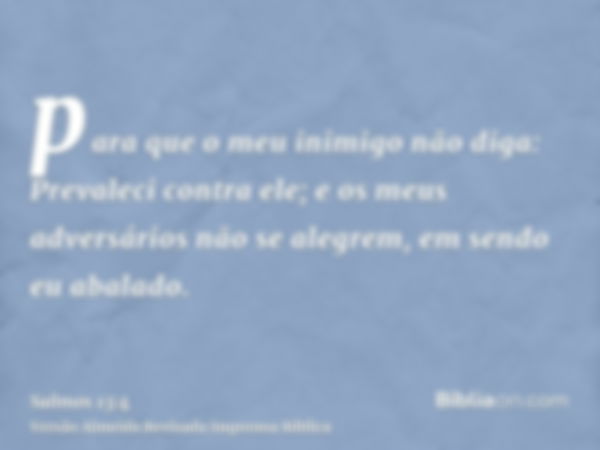 para que o meu inimigo não diga: Prevaleci contra ele; e os meus adversários não se alegrem, em sendo eu abalado.