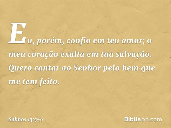 Eu, porém, confio em teu amor;
o meu coração exulta em tua salvação. Quero cantar ao Senhor
pelo bem que me tem feito. -- Salmo 13:5-6