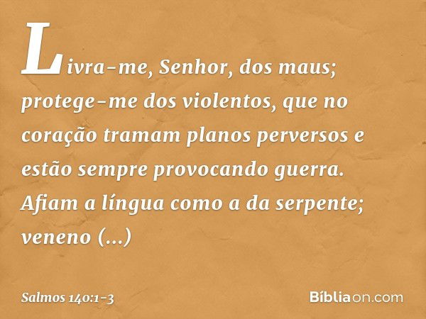 Livra-me, Senhor, dos maus;
protege-me dos violentos, que no coração tramam planos perversos
e estão sempre provocando guerra. Afiam a língua como a da serpente