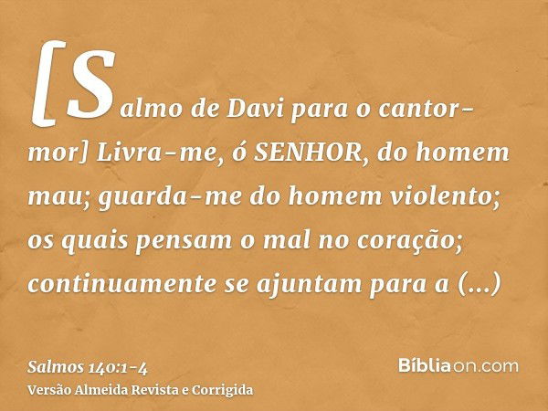 [Salmo de Davi para o cantor-mor] Livra-me, ó SENHOR, do homem mau; guarda-me do homem violento;os quais pensam o mal no coração; continuamente se ajuntam para 